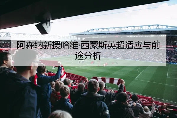 阿森纳新援哈维·西蒙斯英超适应与前途分析